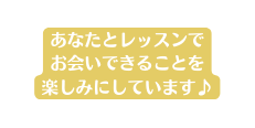 あなたとレッスンで お会いできることを 楽しみにしています