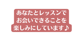 あなたとレッスンで お会いできることを 楽しみにしています